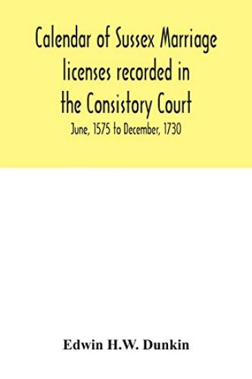 Calendar of Sussex marriage licenses recorded in the Consistory Court of the Bishop of Chichester for the Archdeaconry of Chichester, June, 1575 to December, 1730.