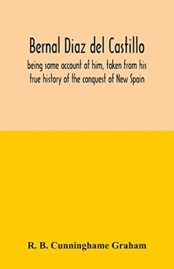 Bernal Diaz del Castillo; being some account of him, taken from his true history of the conquest of New Spain