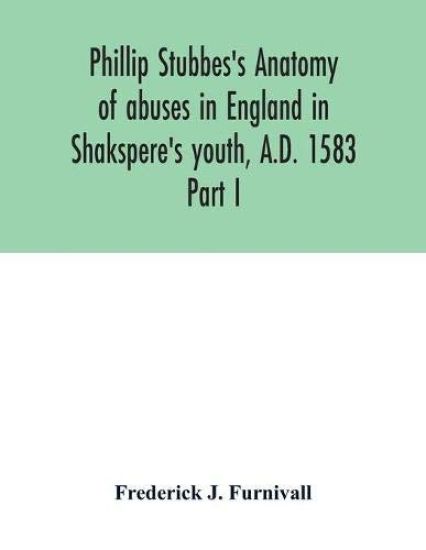 Phillip Stubbes's Anatomy of abuses in England in Shakspere's youth, A.D. 1583