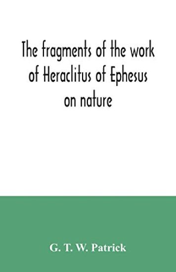 The fragments of the work of Heraclitus of Ephesus on nature; translated from the Greek text of Bywater, with an introduction historical and critical