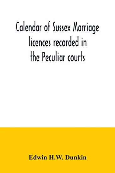 Calendar of Sussex marriage licences recorded in the Peculiar courts of the Dean of Chichester and of the Archbishop of Canterbury. Deanery of Chichester, January, 1582-3, to December, 1730. Deaneries of Pagham and tarring, January, 1579-80, to November, 1