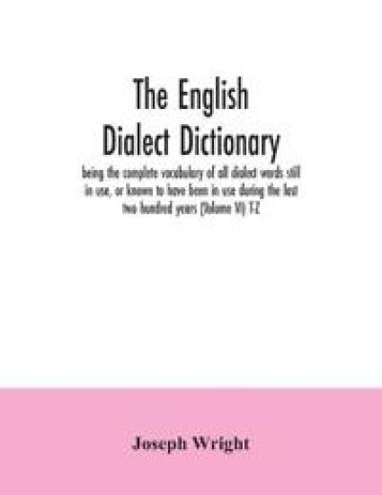 The English dialect dictionary, being the complete vocabulary of all dialect words still in use, or known to have been in use during the last two hundred years (Volume VI) T-Z