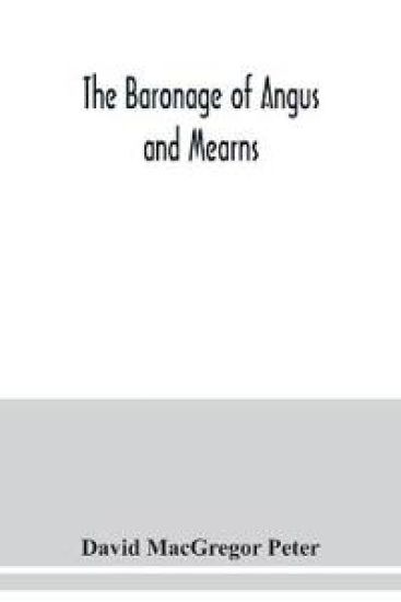 The baronage of Angus and Mearns, comprising the genealogy of three hundred and sixty families - Curious Anecdotes- Descriptions of clan Tartans, Badges, Slogans, Armory, and Seats- Ancient Sculptures being a guide to the tourist and heraldic artist