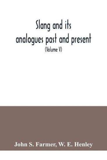 Slang and its analogues past and present. A dictionary, historical and comparative of the heterodox speech of all classes of society for more than three hundred years. With synonyms in English, French, German, Italian, etc (Volume V)