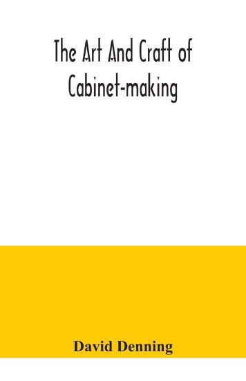 The art and craft of cabinet-making, a practical handbook to the construction of cabinet furniture, the use of tools, formation of joints, hints on designing and setting out work, veneering, etc. together with a review of the development of furniture