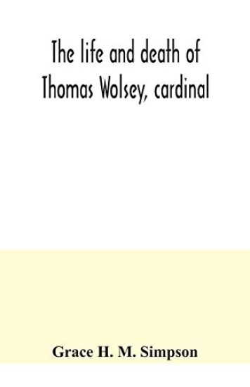 The life and death of Thomas Wolsey, cardinal