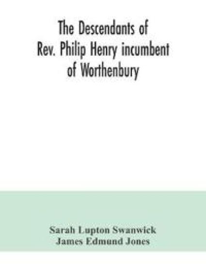 The descendants of Rev. Philip Henry incumbent of Worthenbury, in the County of Flint, who was ejected therefrom by the Act of Uniformity in 1662