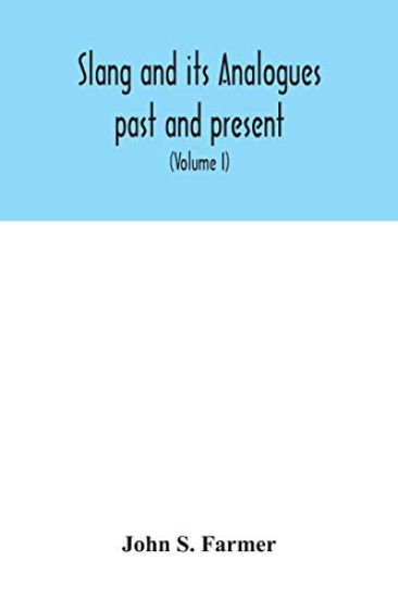 Slang and its analogues past and present. A dictionary, historical and comparative of the heterodox speech of all classes of society for more than three hundred years. With synonyms in English, French, German, Italian, etc (Volume I)