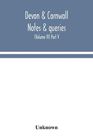 Devon & Cornwall notes & queries; a quarterly journal devoted to the local history, biography and antiquities of the counties of Devon and Cornwall (Volume IV) Part V.