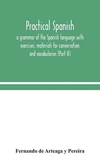 Practical Spanish, a grammar of the Spanish language with exercises, materials for conversation and vocabularies (Part II)