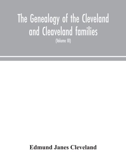 The genealogy of the Cleveland and Cleaveland families. An attempt to trace, in both the male and female lines, the posterity of Moses Cleveland who came from Ipswich, County Suffolk, England, about 1635 was of Woburn, Middlesex County Massachusetts; Of Alexan