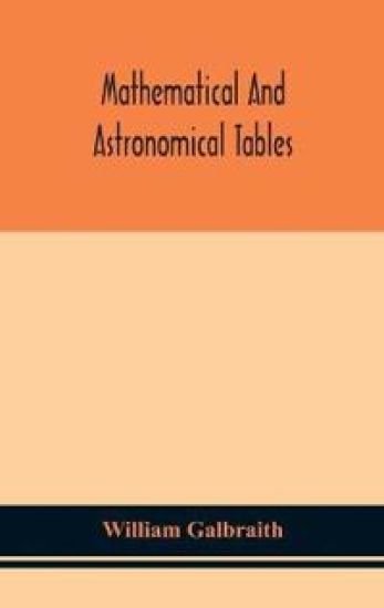 Mathematical and astronomical tables, for the use of students of mathematics, practical astronomers, surveyors, engineers, and navigators; with an introd. containing the explanation and use of the tables