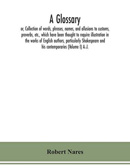 A glossary; or, Collection of words, phrases, names, and allusions to customs, proverbs, etc., which have been thought to require illustration in the works of English authors, particularly Shakespeare and his contemporaries (Volume I) A.-J.