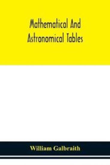 Mathematical and astronomical tables, for the use of students of mathematics, practical astronomers, surveyors, engineers, and navigators; with an introd. containing the explanation and use of the tables