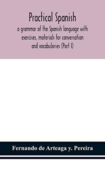 Practical Spanish, a grammar of the Spanish language with exercises, materials for conversation and vocabularies (Part I)