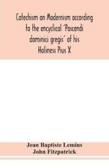 Catechism on Modernism according to the encyclical 'Pascendi dominici gregis' of his Holiness Pius X