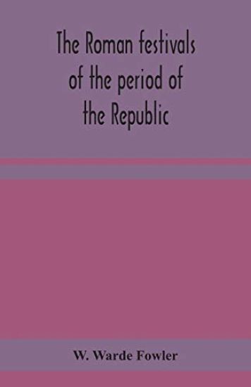 The Roman festivals of the period of the Republic; an introduction to the study of the religion of the Romans