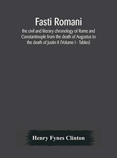 Fasti romani, the civil and literary chronology of Rome and Constantinople from the death of Augustus to the death of Justin II (Volume I - Tables)