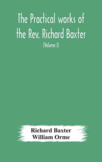 The practical works of the Rev. Richard Baxter, with a life of the author, and a critical examination of his writings (Volume I)