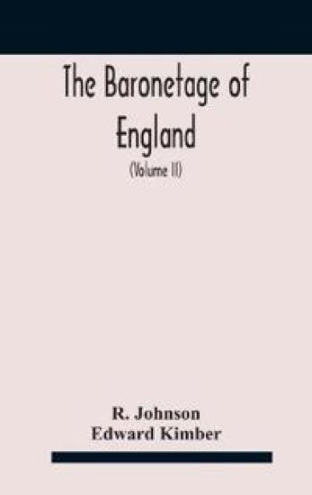 The baronetage of England, containing a genealogical and historical account of all the English baronets now existing, with their descents, marriages, and memorable actions both in war and peace. Collected from authentic manuscripts, records, old wills, our bes