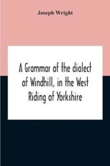 A Grammar Of The Dialect Of Windhill, In The West Riding Of Yorkshire