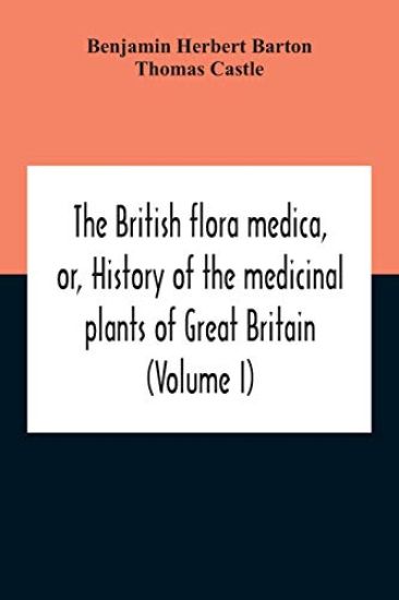 The British Flora Medica, Or, History Of The Medicinal Plants Of Great Britain (Volume I)