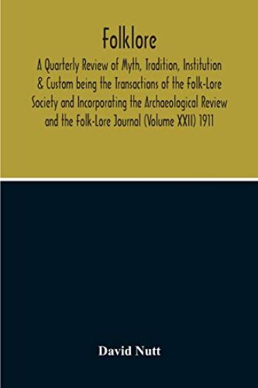 Folklore; A Quarterly Review Of Myth, Tradition, Institution & Custom Being The Transactions Of The Folk-Lore Society And Incorporating The Archaeological Review And The Folk-Lore Journal (Volume Xxii) 1911