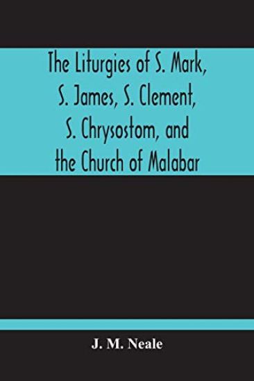 The Liturgies Of S. Mark, S. James, S. Clement, S. Chrysostom, And The Church Of Malabar; Translated, With Introduction And Appendices