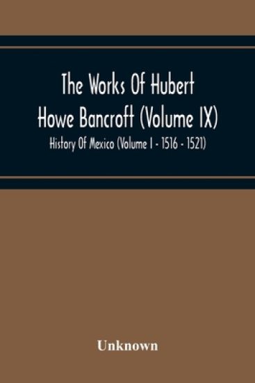 The Works Of Hubert Howe Bancroft (Volume Ix) History Of Mexico (Volume I - 1516 - 1521)