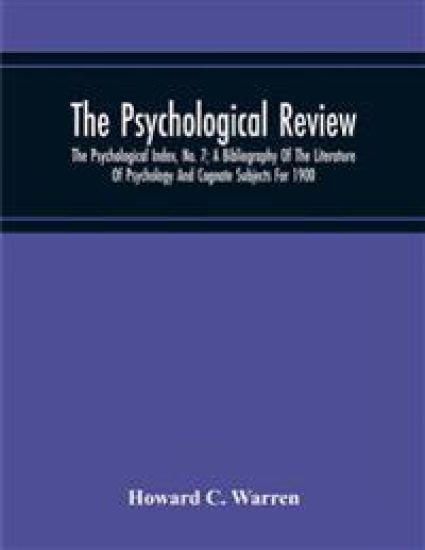The Psychological Review; The Psychological Index, No. 7; A Bibliography Of The Literature Of Psychology And Cognate Subjects For 1900