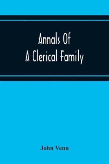 Annals Of A Clerical Family, Being Some Account Of The Family And Descendants Of William Venn, Vicar Of Otterton, Devon, 1600-1621