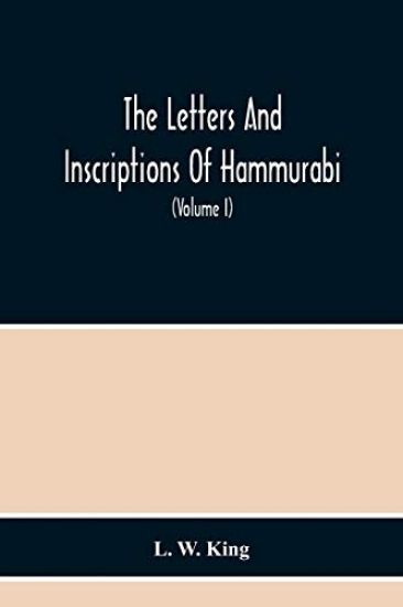 The Letters And Inscriptions Of Hammurabi, King Of Babylon, About B.C. 2200, To Which Are Added A Series Of Letters Of Other Kings Of The First Dynasty Of Babylon. The Original Babylonian Texts, Edited From Tablets In The British Museum, With English Translati