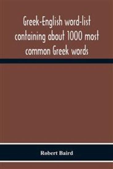 Greek-English Word-List Containing About 1000 Most Common Greek Words, So Arranged As To Be Most Easily Learned And Remembered