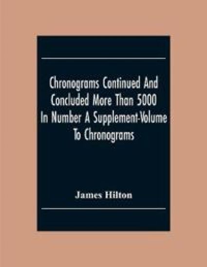Chronograms Continued And Concluded More Than 5000 In Number A Supplement-Volume To Chronograms