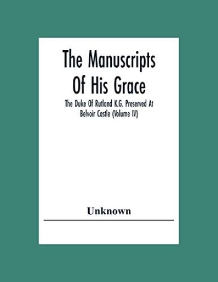 The Manuscripts Of His Grace The Duke Of Rutland K.G. Preserved At Belvoir Castle (Volume Iv)