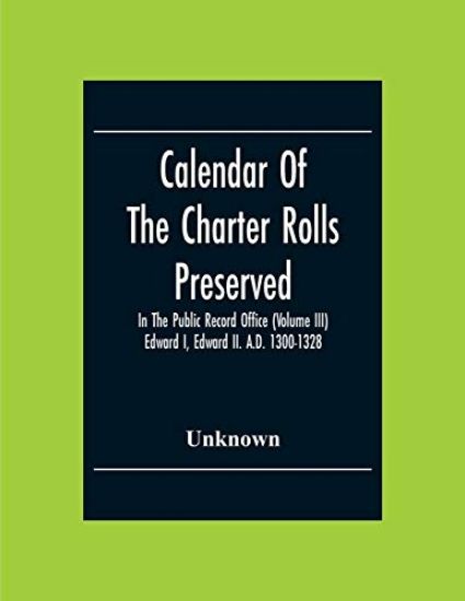 Calendar Of The Charter Rolls Preserved In The Public Record Office (Volume Iii) Edward I, Edward Ii. A.D. 1300-1328