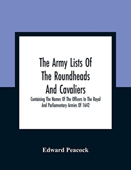 The Army Lists Of The Roundheads And Cavaliers, Containing The Names Of The Officers In The Royal And Parliamentary Armies Of 1642