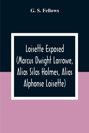 Loisette Exposed (Marcus Dwight Larrowe, Alias Silas Holmes, Alias Alphonse Loisette) Together With Loisette'S Complete System Of Physiological Memory The Instantaneous Art Of Never Forgetting To Which Is Appended A Bibliography Of Mnemonics 1325-1888