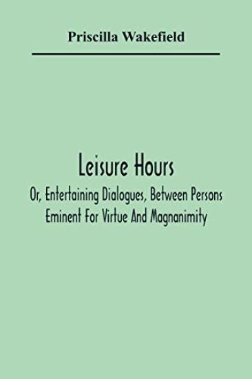 Leisure Hours; Or, Entertaining Dialogues, Between Persons Eminent For Virtue And Magnanimity. The Characters Drawn From Ancient And Modern History, Designed As Lessons Of Morality For Youth