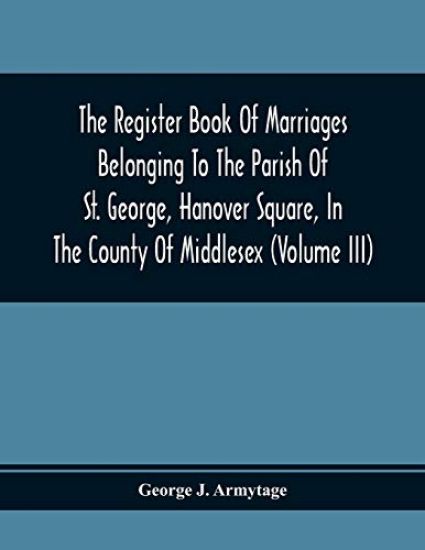 The Register Book Of Marriages Belonging To The Parish Of St. George, Hanover Square, In The County Of Middlesex (Volume Iii)