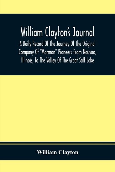 William Clayton'S Journal; A Daily Record Of The Journey Of The Original Company Of "Mormon" Pioneers From Nauvoo, Illinois, To The Valley Of The Great Salt Lake