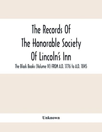 The Records Of The Honorable Society Of Lincoln'S Inn. The Black Books (Volume Iv) FROM A.D. 1776 to A.D. 1845