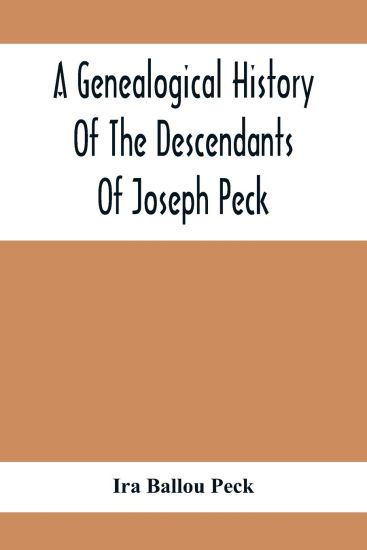 A Genealogical History Of The Descendants Of Joseph Peck, Who Emigrated With His Family To This Country In 1638, And Records Of His Father'S And Grandfather'S Families In England, With The Pedigree Extending Back From Son To Father For Twenty Generations, Wi