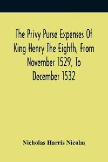 The Privy Purse Expenses Of King Henry The Eighth, From November 1529, To December 1532