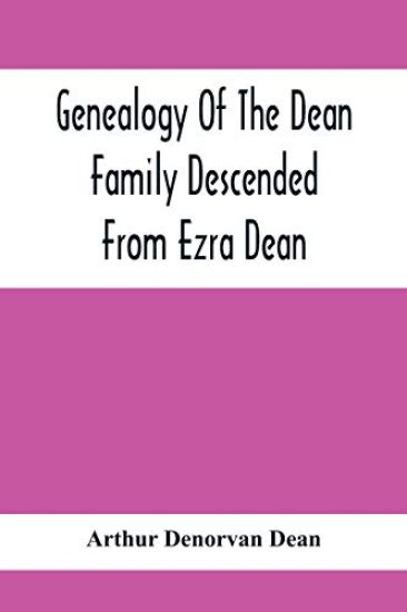 Genealogy Of The Dean Family Descended From Ezra Dean, Of Plainfield, Conn. And Cranston, R. I., Preceded By A Reprint Of The Article On James And Walter Dean, Of Taunton, Mass., And Early Generations Of Their Descendants, Found In Volume 3, New England Hi