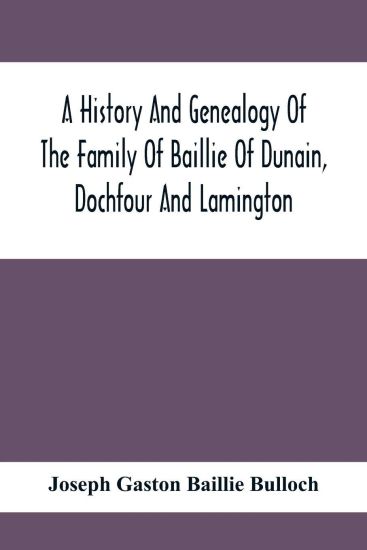 A History And Genealogy Of The Family Of Baillie Of Dunain, Dochfour And Lamington