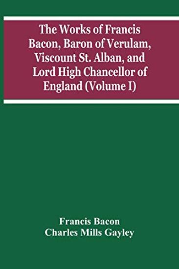 The Works Of Francis Bacon, Baron Of Verulam, Viscount St. Alban, And Lord High Chancellor Of England (Volume I)