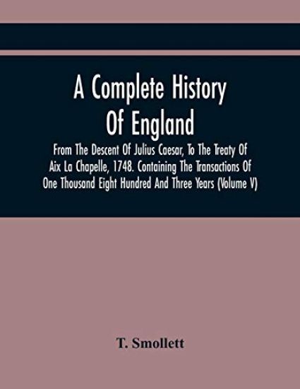 A Complete History Of England, From The Descent Of Julius Caesar, To The Treaty Of Aix La Chapelle, 1748. Containing The Transactions Of One Thousand Eight Hundred And Three Years (Volume V)