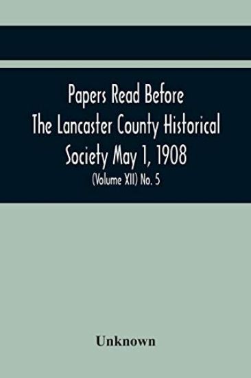Papers Read Before The Lancaster County Historical Society May 1, 1908; History Herself, As Seen In Her Own Workshop; Notes On Amos And Elias E. Ellmaker An Old Diary Robert Bell, Printer A Revolutionary Letter. Minutes Of The May Meeting (Volume Xii) No.