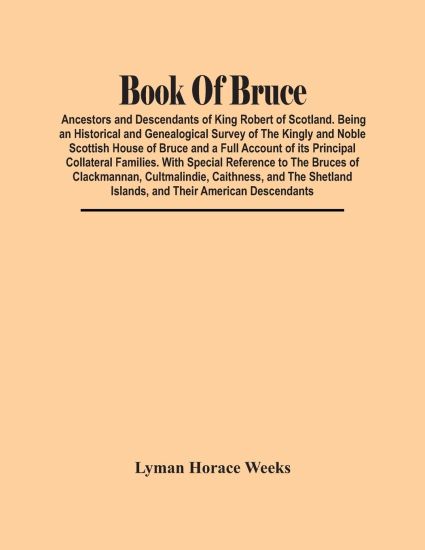 Book Of Bruce; Ancestors And Descendants Of King Robert Of Scotland. Being An Historical And Genealogical Survey Of The Kingly And Noble Scottish House Of Bruce And A Full Account Of Its Principal Collateral Families. With Special Reference To The Bruces O